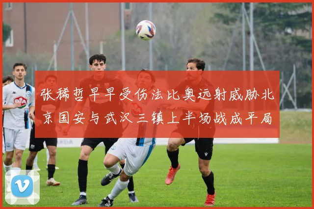 张稀哲早早受伤法比奥远射威胁北京国安与武汉三镇上半场战成平局