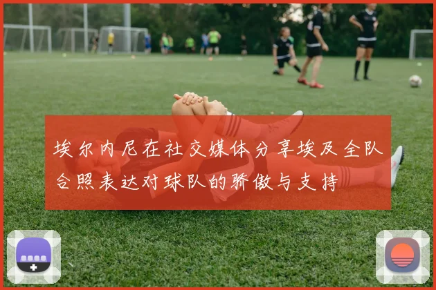 埃尔内尼在社交媒体分享埃及全队合照表达对球队的骄傲与支持