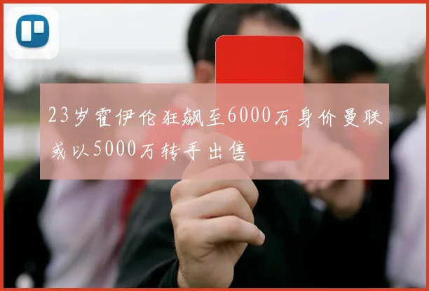 23岁霍伊伦狂飙至6000万身价曼联或以5000万转手出售