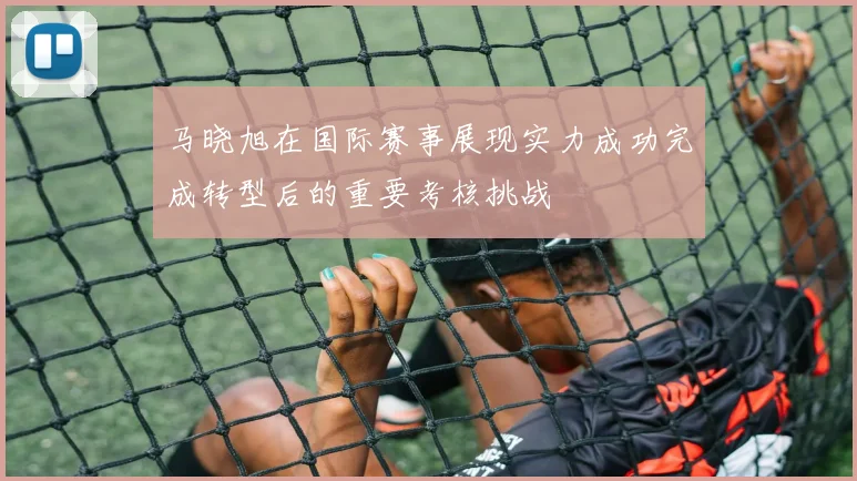马晓旭在国际赛事展现实力成功完成转型后的重要考核挑战