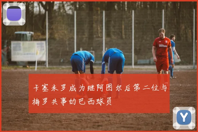 卡塞米罗成为继阿图尔后第二位与梅罗共事的巴西球员