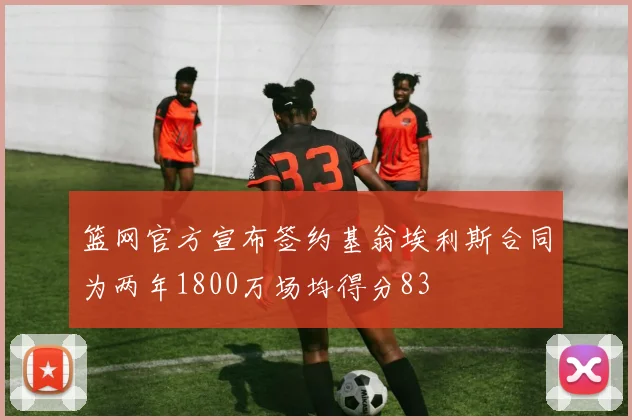篮网官方宣布签约基翁埃利斯合同为两年1800万场均得分83
