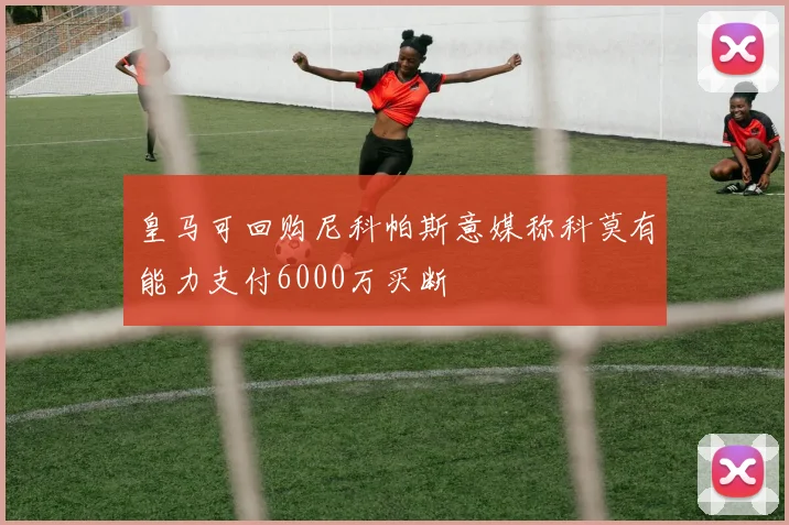 皇马可回购尼科帕斯意媒称科莫有能力支付6000万买断