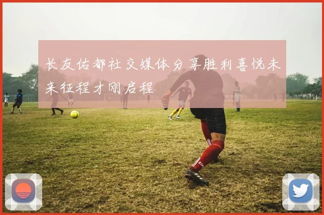 长友佑都社交媒体分享胜利喜悦未来征程才刚启程