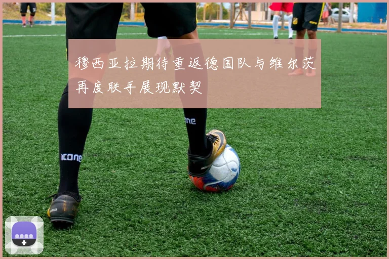 穆西亚拉期待重返德国队与维尔茨再度联手展现默契