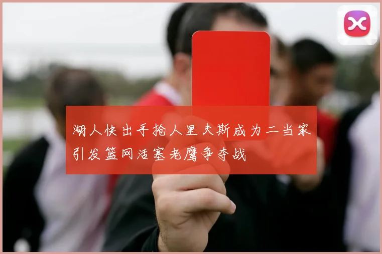 湖人快出手抢人里夫斯成为二当家引发篮网活塞老鹰争夺战